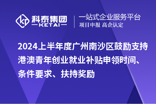 2024上半年度廣州南沙區鼓勵支持港澳青年創業就業補貼申領時間、條件要求、扶持獎勵