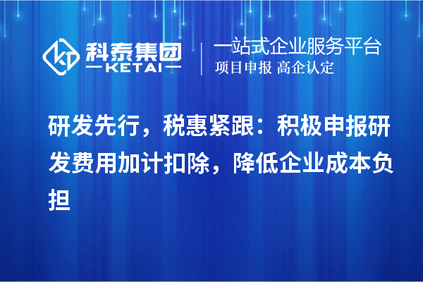 研發先行，稅惠緊跟：積極申報研發費用加計扣除，降低企業成本負擔