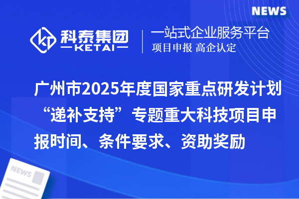 廣州市2025年度國家重點研發計劃“遞補支持”專題重大科技項目申報時間、條件要求、資助獎勵
