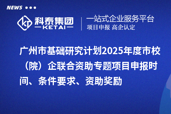 廣州市基礎研究計劃2025年度市校（院）企聯合資助專題項目申報時間、條件要求、資助獎勵