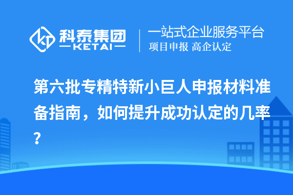 第六批<a href=http://www.zh-tour.cn/fuwu/zhuanjingtexin.html target=_blank class=infotextkey>專精特新小巨人申報</a>材料準備指南，如何提升成功認定的幾率？