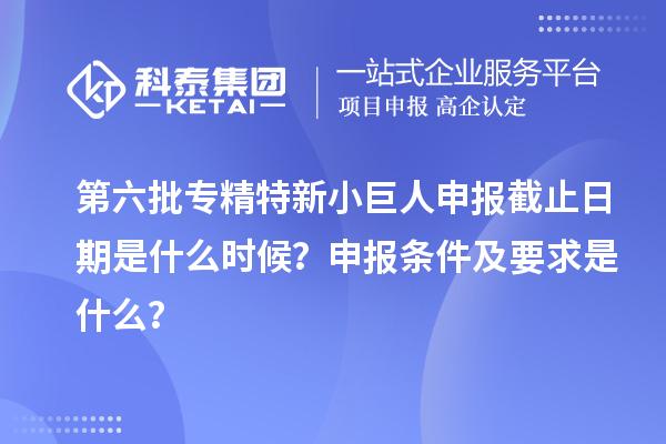 第六批<a href=http://www.zh-tour.cn/fuwu/zhuanjingtexin.html target=_blank class=infotextkey>專精特新小巨人申報</a>截止日期是什么時候？申報條件及要求是什么？