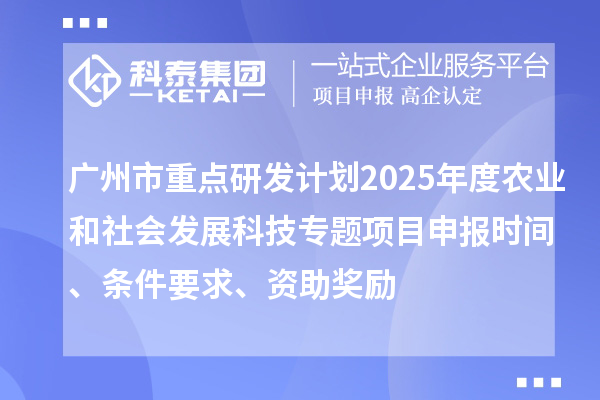 廣州市重點研發計劃2025年度農業和社會發展科技專題項目申報時間、條件要求、資助獎勵