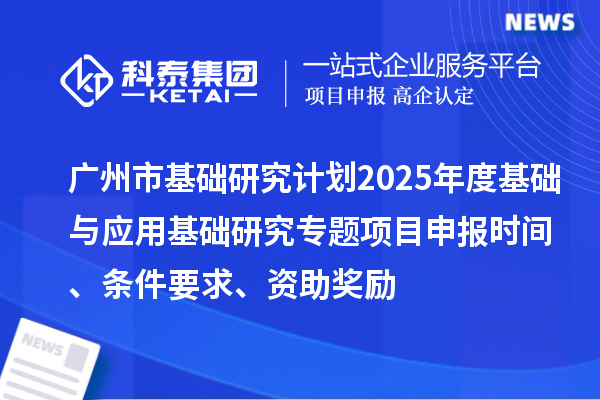 廣州市基礎研究計劃2025年度基礎與應用基礎研究專題項目申報時間、條件要求、資助獎勵