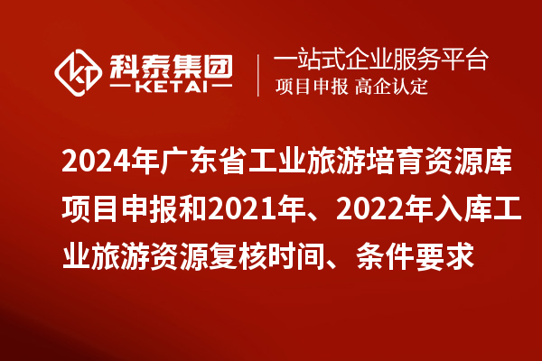 2024年廣東省工業旅游培育資源庫項目申報和2021年、2022年入庫工業旅游資源復核時間、條件要求