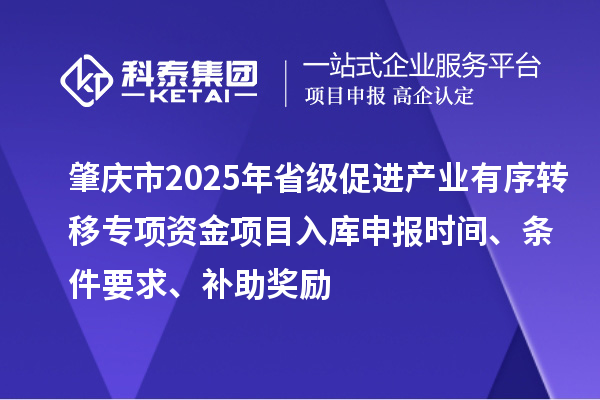 肇慶市2025年省級促進產業有序轉移專項資金項目入庫申報時間、條件要求、補助獎勵