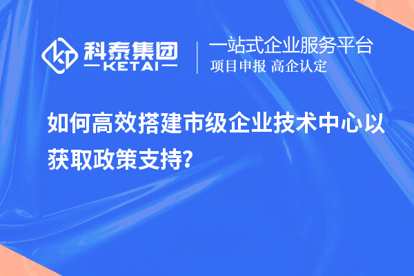 如何高效搭建市級企業技術中心以獲取政策支持？