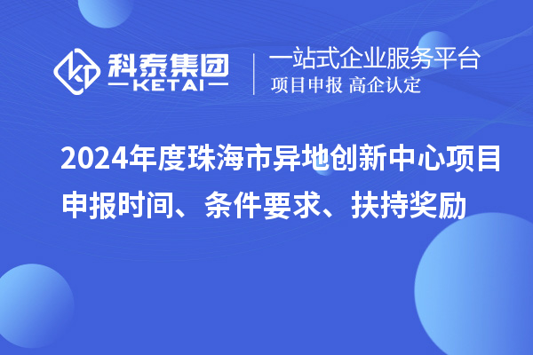 2024年度珠海市異地創新中心項目申報時間、條件要求、扶持獎勵