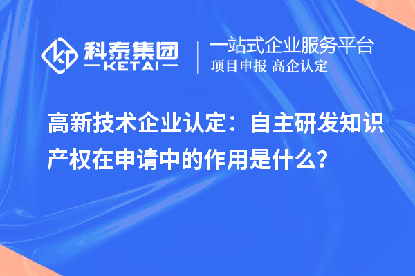 高新技術企業認定：自主研發知識產權在申請中的作用是什么？