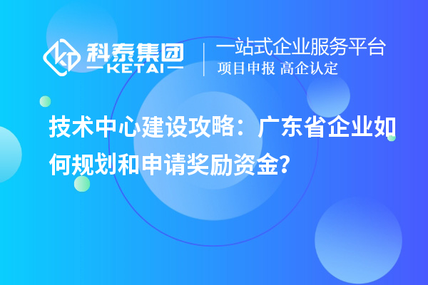 技術中心建設攻略：廣東省企業如何規劃和申請獎勵資金？