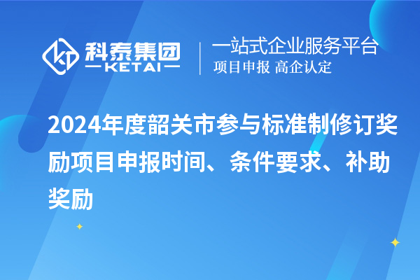 2024年度韶關市參與標準制修訂獎勵<a href=http://www.zh-tour.cn/shenbao.html target=_blank class=infotextkey>項目申報</a>時間、條件要求、補助獎勵