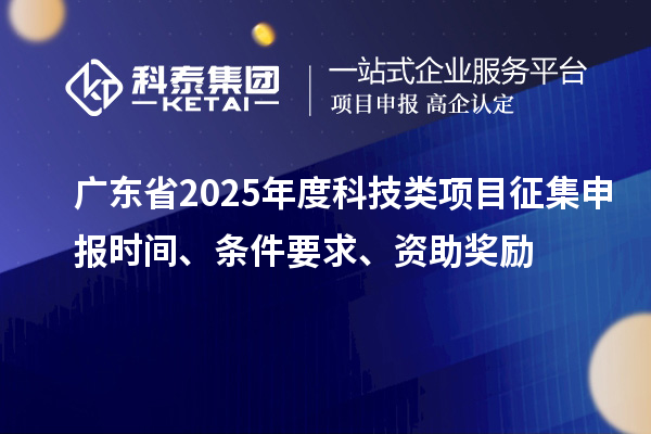 廣東省2025年度科技類項目征集申報時間、條件要求、資助獎勵