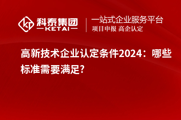 <a href=http://www.zh-tour.cn target=_blank class=infotextkey>高新技術企業認定</a>條件2024：哪些標準需要滿足?