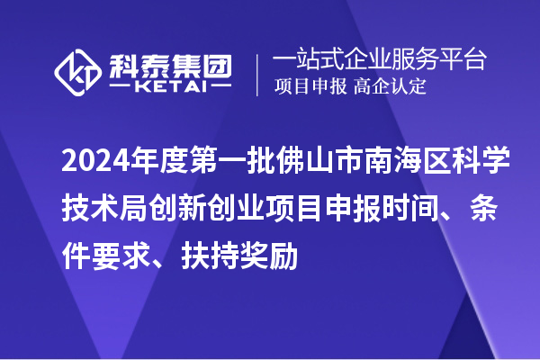 2024年度第一批佛山市南海區科學技術局創新創業項目申報時間、條件要求、扶持獎勵