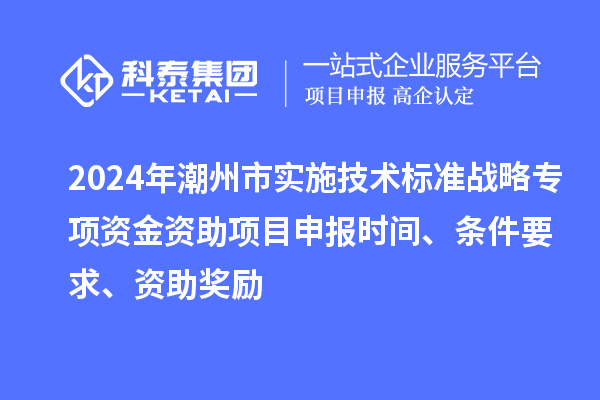 2024年潮州市實施技術標準戰略專項資金資助<a href=http://www.zh-tour.cn/shenbao.html target=_blank class=infotextkey>項目申報</a>時間、條件要求、資助獎勵