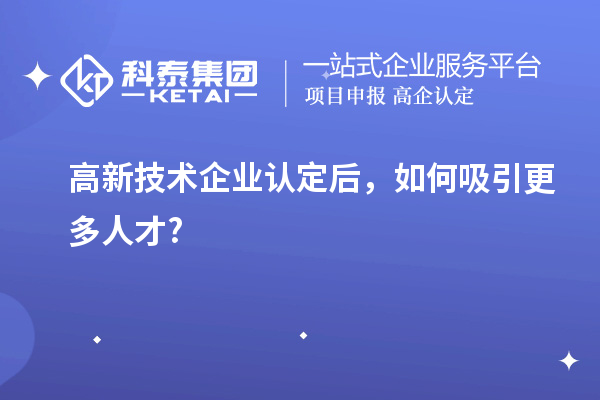 高新技術企業認定后，如何吸引更多人才?