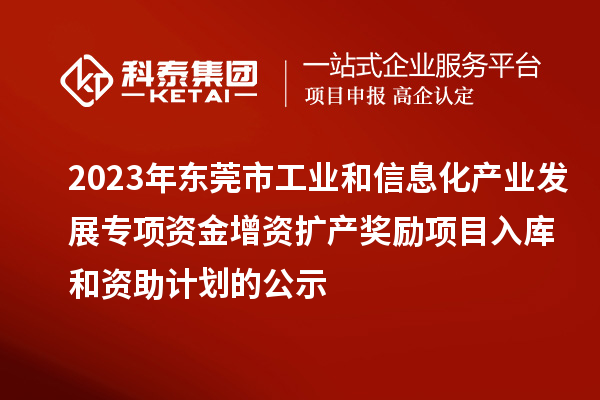 2023年東莞市工業和信息化產業發展專項資金增資擴產獎勵項目入庫和資助計劃的公示