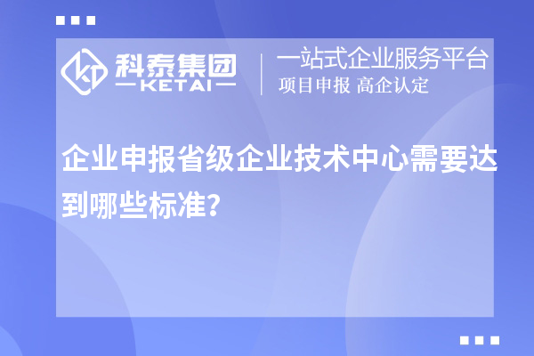 企業申報省級企業技術中心需要達到哪些標準？