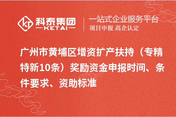 廣州市黃埔區增資擴產扶持（專精特新10條）獎勵資金申報時間、條件要求、資助標準