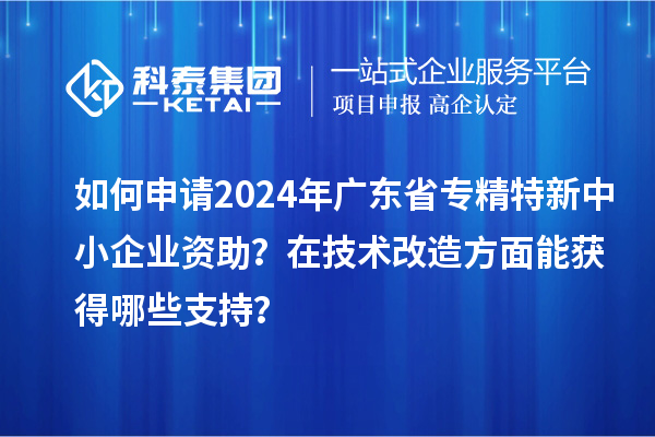 如何申請2024年廣東省專精特新中小企業資助？在<a href=http://www.zh-tour.cn/fuwu/jishugaizao.html target=_blank class=infotextkey>技術改造</a>方面能獲得哪些支持？