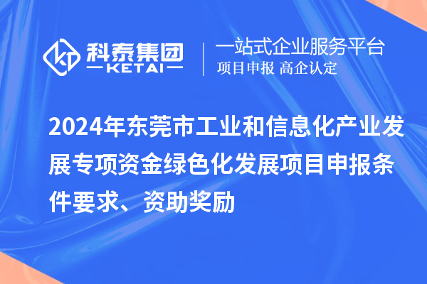 2024年東莞市工業和信息化產業發展專項資金綠色化發展<a href=http://www.zh-tour.cn/shenbao.html target=_blank class=infotextkey>項目申報</a>條件要求、資助獎勵