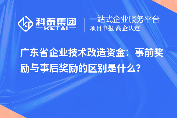 廣東省企業技術改造資金：事前獎勵與事后獎勵的區別是什么？