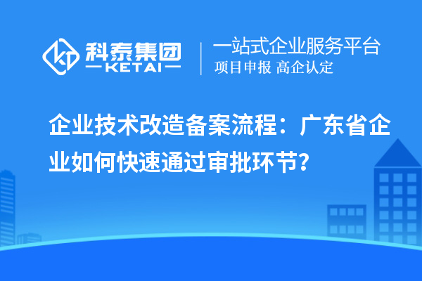 企業技術改造備案流程：廣東省企業如何快速通過審批環節？