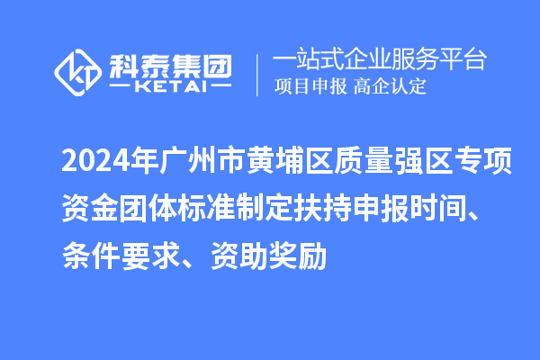 2024年廣州市黃埔區質量強區專項資金團體標準制定扶持申報時間、條件要求、資助獎勵