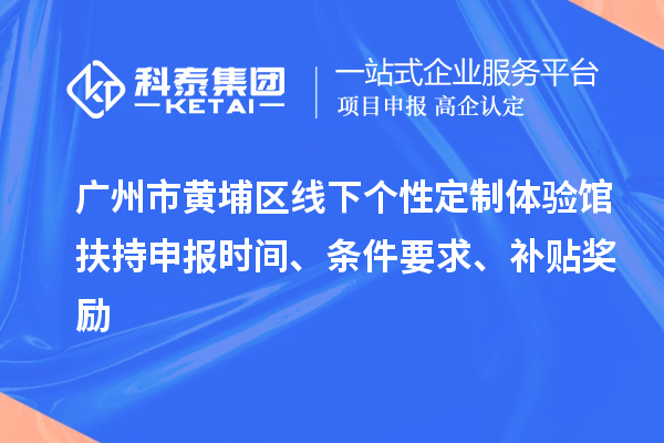 廣州市黃埔區線下個性定制體驗館扶持申報時間、條件要求、補貼獎勵