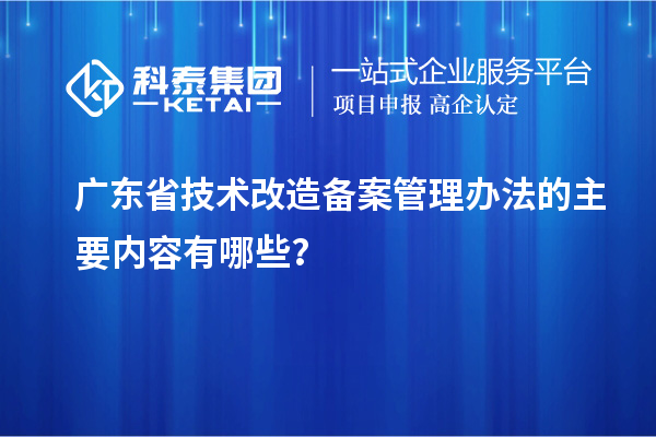 廣東省技術改造備案管理辦法的主要內容有哪些？
