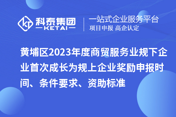 黃埔區2023年度商貿服務業規下企業首次成長為規上企業獎勵申報時間、條件要求、資助標準