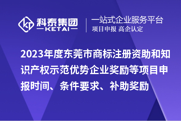 2023年度東莞市商標注冊資助和知識產權示范優勢企業獎勵等項目申報時間、條件要求、補助獎勵