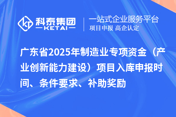 廣東省2025年制造業當家重點任務保障專項資金（產業創新能力建設）項目入庫申報時間、條件要求、補助獎勵
