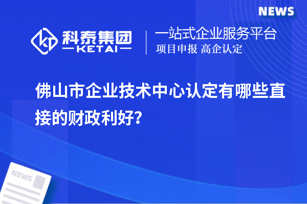 佛山市企業技術中心認定有哪些直接的財政利好？