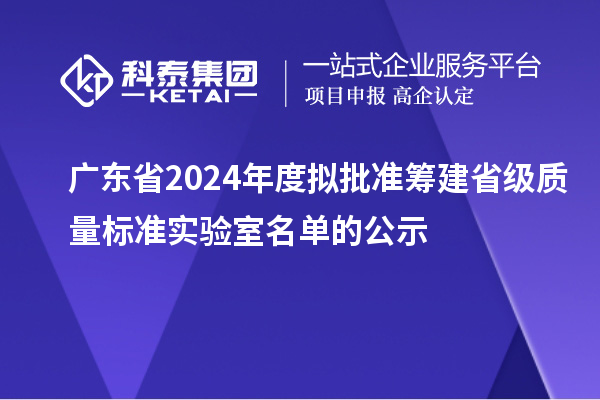廣東省2024年度擬批準籌建省級質量標準實驗室名單的公示