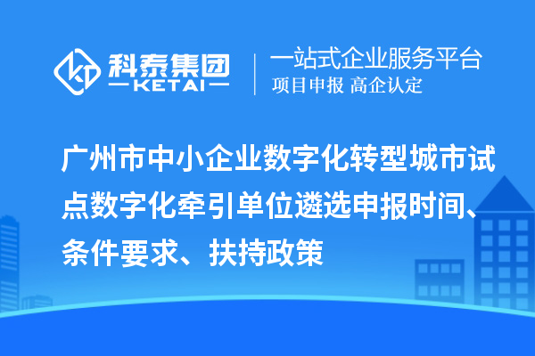 廣州市中小企業數字化轉型城市試點數字化牽引單位遴選申報時間、條件要求、扶持政策