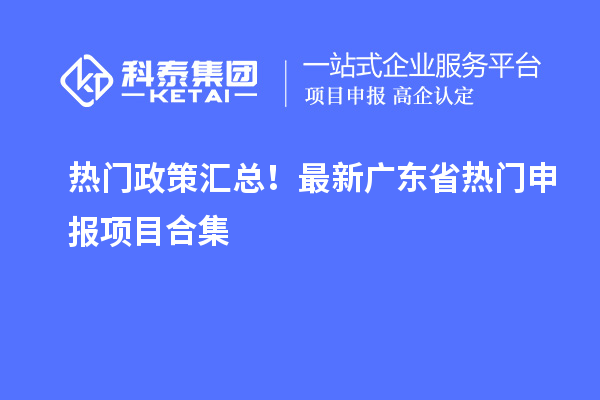 熱門政策匯總！最新廣東省熱門申報項目合集