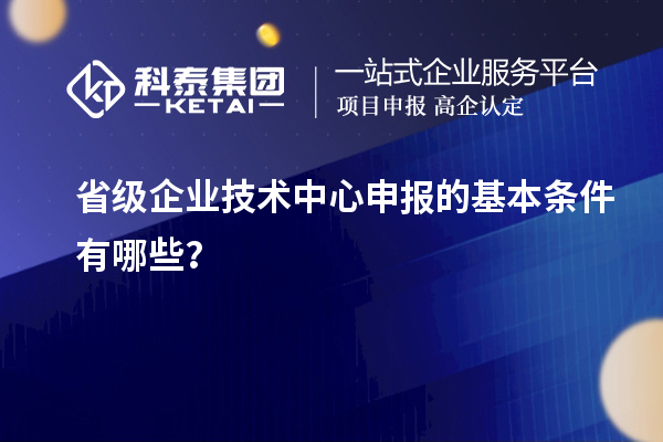 省級企業技術中心申報的基本條件有哪些？