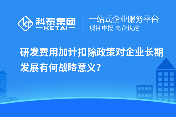 研發費用加計扣除政策對企業長期發展有何戰略意義？