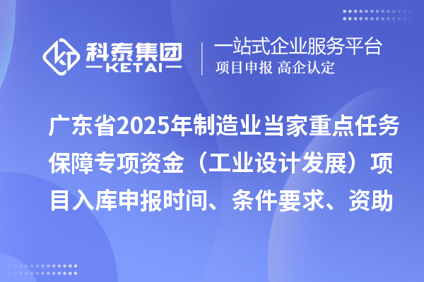廣東省2025年制造業當家重點任務保障專項資金（工業設計發展）項目入庫申報時間、條件要求、資助獎勵