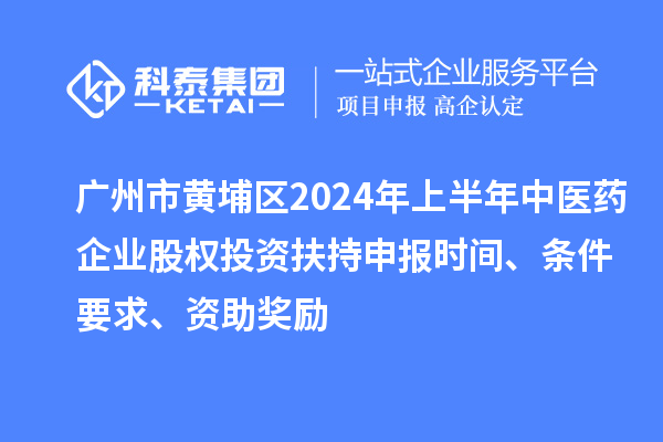 廣州市黃埔區2024年上半年中醫藥企業股權投資扶持申報時間、條件要求、資助獎勵