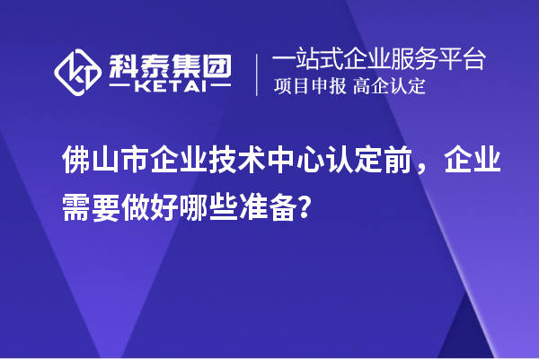 佛山市企業技術中心認定前，企業需要做好哪些準備？
