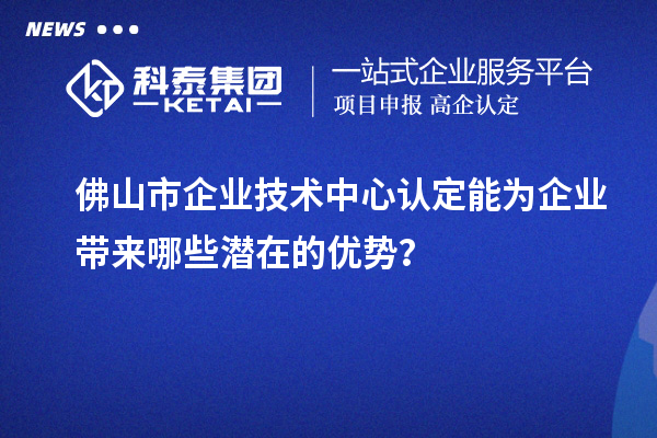 佛山市企業技術中心認定能為企業帶來哪些潛在的優勢？