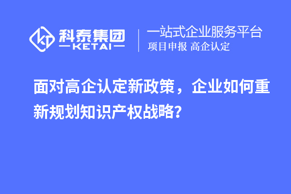 面對高企認定新政策，企業如何重新規劃知識產權戰略？