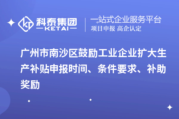 廣州市南沙區鼓勵工業企業擴大生產補貼申報時間、條件要求、補助獎勵