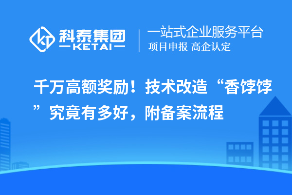 千萬高額獎勵！技術改造“香餑餑”究竟有多好，附備案流程