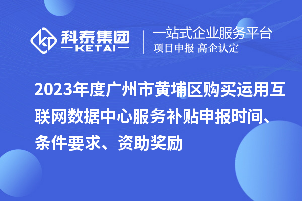 2023年度廣州市黃埔區購買運用互聯網數據中心服務補貼申報時間、條件要求、資助獎勵