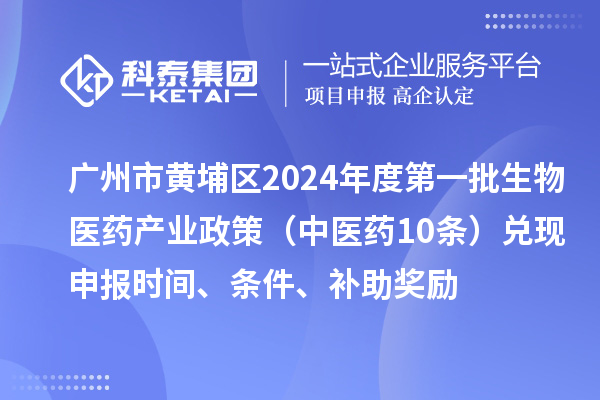 廣州市黃埔區2024年度第一批生物醫藥產業政策（中醫藥10條）兌現申報時間、條件、補助獎勵