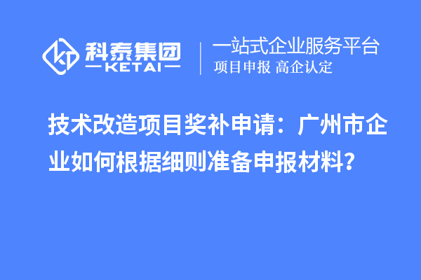 技術改造項目獎補申請：廣州市企業如何根據細則準備申報材料？