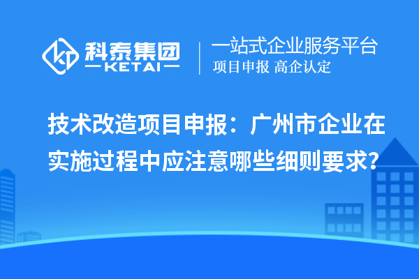 技術改造項目申報：廣州市企業在實施過程中應注意哪些細則要求？